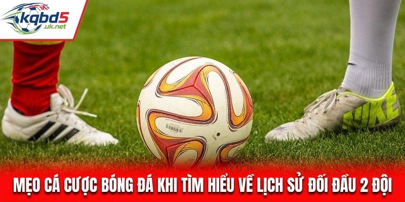 Mẹo cá cược bóng đá khi tìm hiểu về lịch sử đối đầu 2 đội