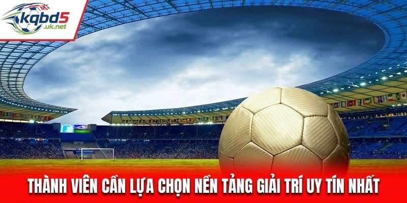 Thành viên cần lựa chọn nền tảng giải trí uy tín nhất